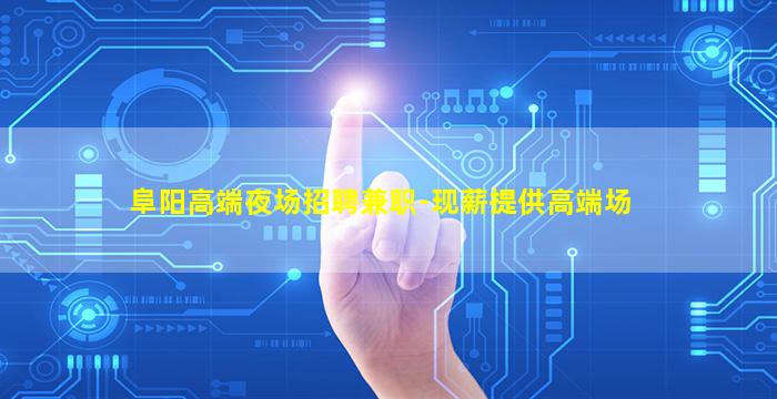 阜阳高端夜场招聘兼职-现薪提供高端场